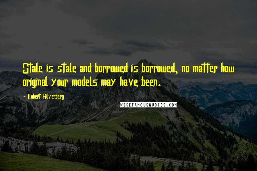 Robert Silverberg Quotes: Stale is stale and borrowed is borrowed, no matter how original your models may have been.