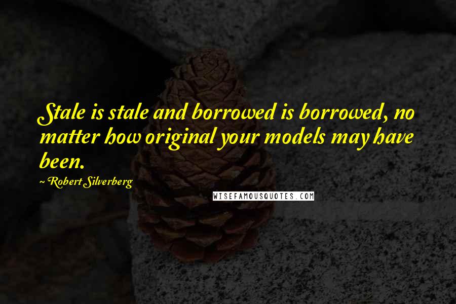 Robert Silverberg Quotes: Stale is stale and borrowed is borrowed, no matter how original your models may have been.
