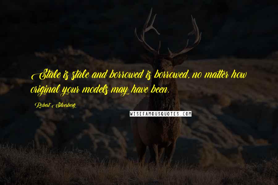 Robert Silverberg Quotes: Stale is stale and borrowed is borrowed, no matter how original your models may have been.