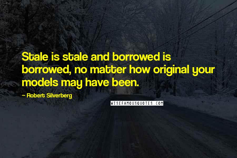 Robert Silverberg Quotes: Stale is stale and borrowed is borrowed, no matter how original your models may have been.