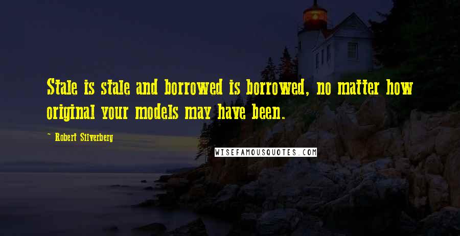 Robert Silverberg Quotes: Stale is stale and borrowed is borrowed, no matter how original your models may have been.