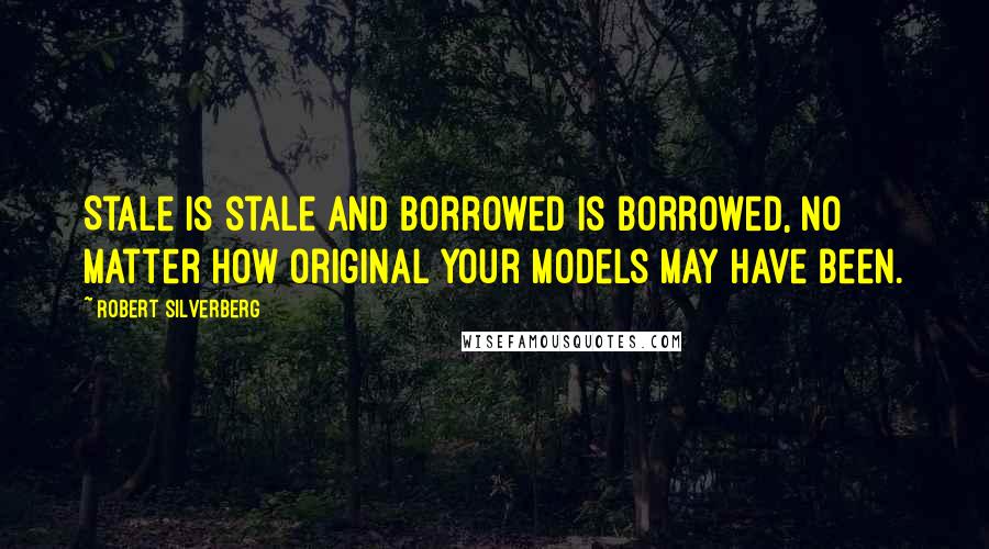 Robert Silverberg Quotes: Stale is stale and borrowed is borrowed, no matter how original your models may have been.