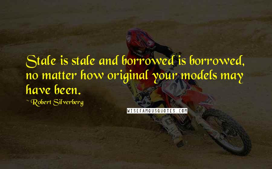 Robert Silverberg Quotes: Stale is stale and borrowed is borrowed, no matter how original your models may have been.