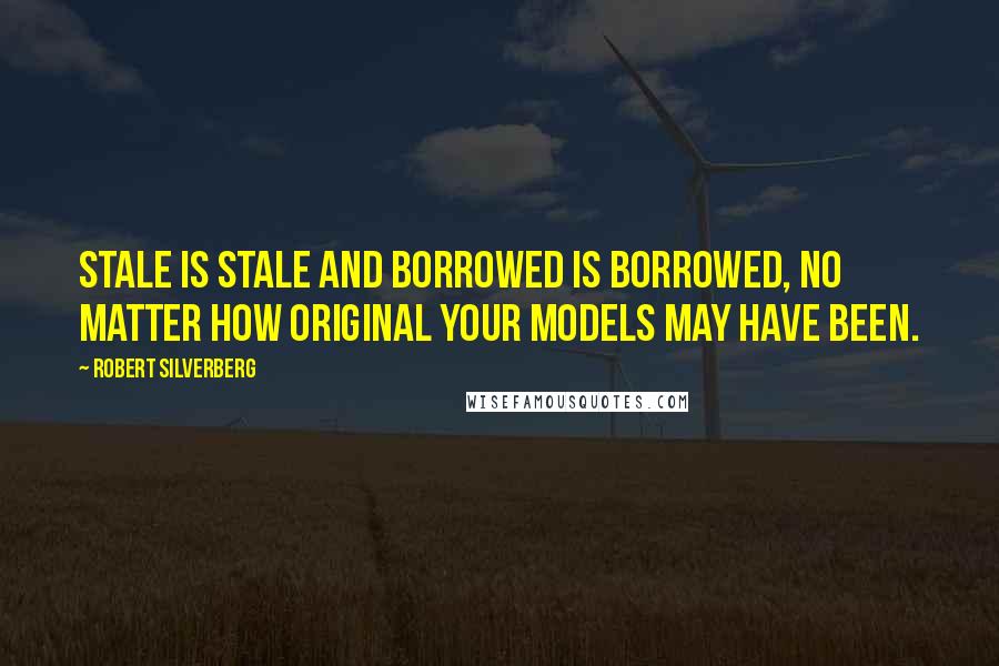 Robert Silverberg Quotes: Stale is stale and borrowed is borrowed, no matter how original your models may have been.