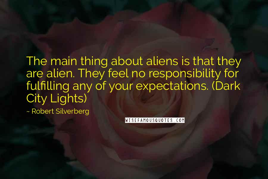 Robert Silverberg Quotes: The main thing about aliens is that they are alien. They feel no responsibility for fulfilling any of your expectations. (Dark City Lights)