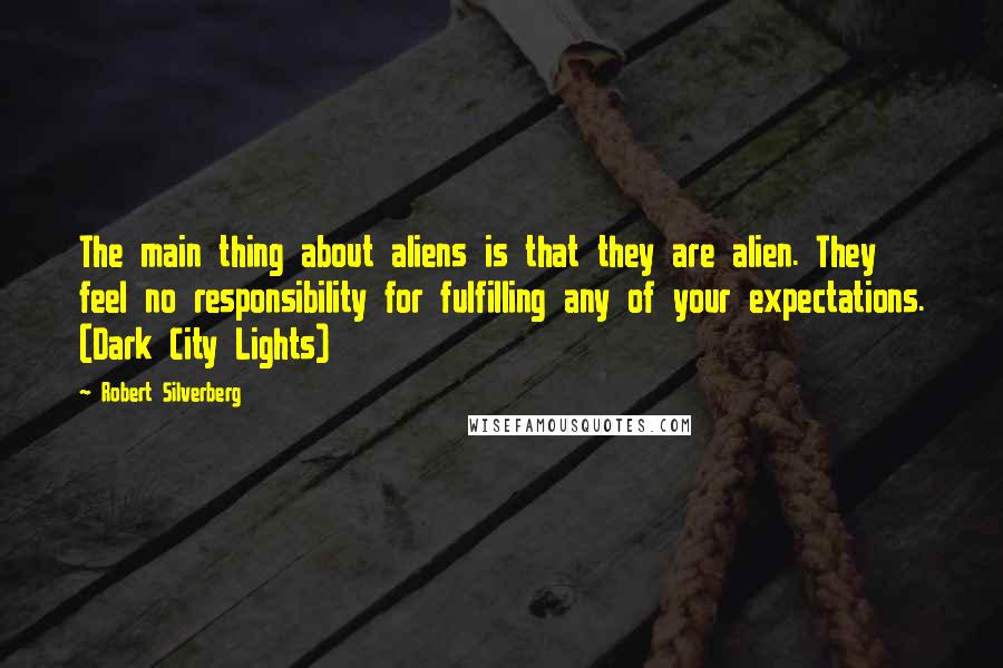 Robert Silverberg Quotes: The main thing about aliens is that they are alien. They feel no responsibility for fulfilling any of your expectations. (Dark City Lights)