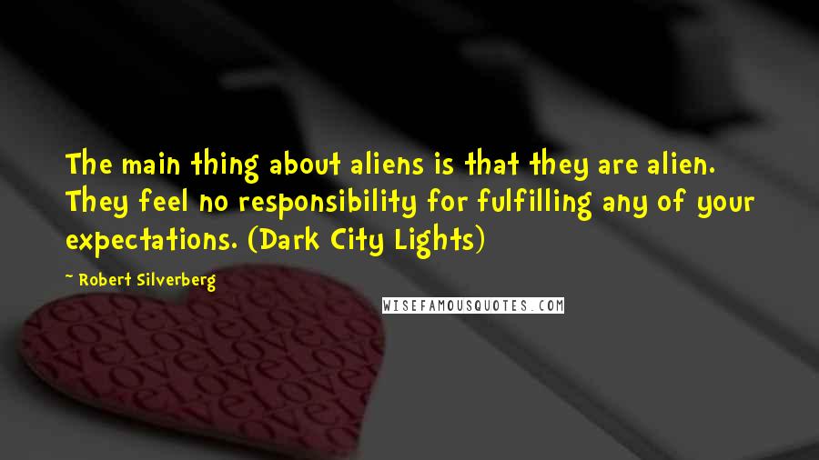 Robert Silverberg Quotes: The main thing about aliens is that they are alien. They feel no responsibility for fulfilling any of your expectations. (Dark City Lights)