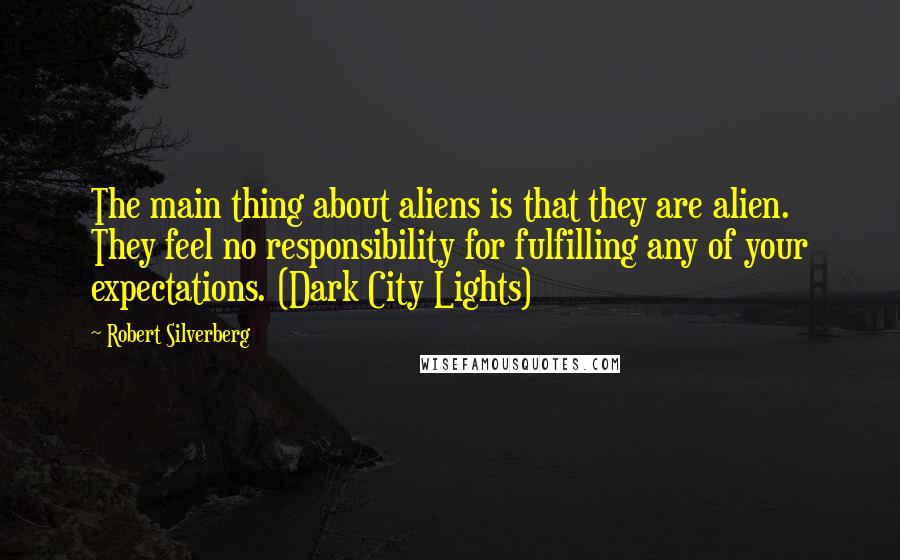 Robert Silverberg Quotes: The main thing about aliens is that they are alien. They feel no responsibility for fulfilling any of your expectations. (Dark City Lights)