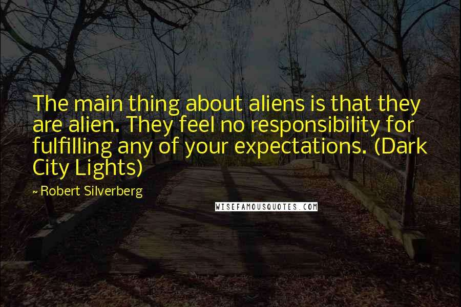 Robert Silverberg Quotes: The main thing about aliens is that they are alien. They feel no responsibility for fulfilling any of your expectations. (Dark City Lights)