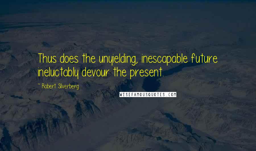 Robert Silverberg Quotes: Thus does the unyielding, inescapable future ineluctably devour the present.