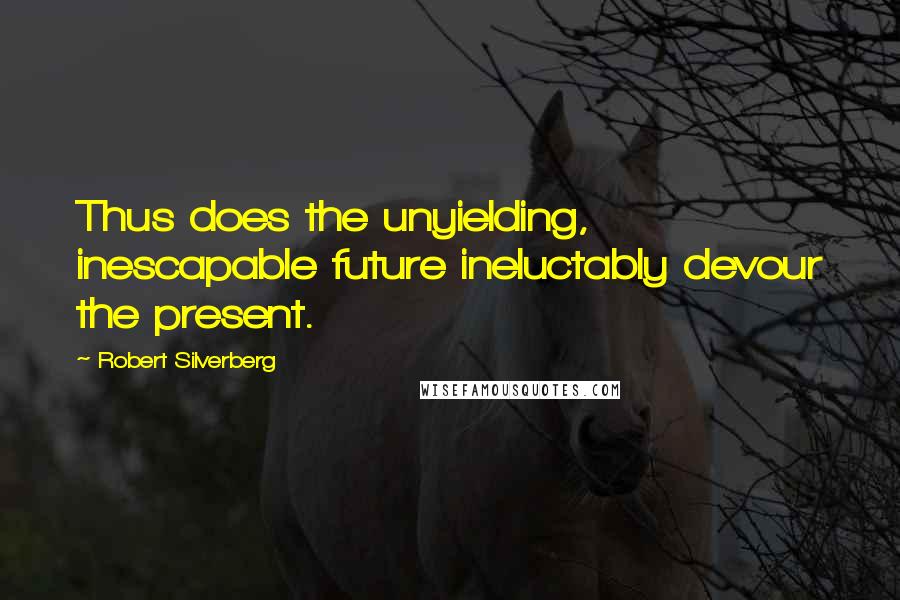 Robert Silverberg Quotes: Thus does the unyielding, inescapable future ineluctably devour the present.