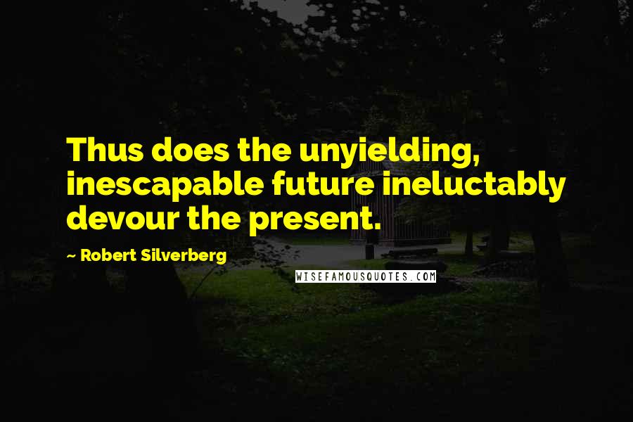 Robert Silverberg Quotes: Thus does the unyielding, inescapable future ineluctably devour the present.