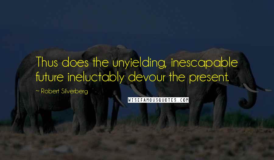 Robert Silverberg Quotes: Thus does the unyielding, inescapable future ineluctably devour the present.