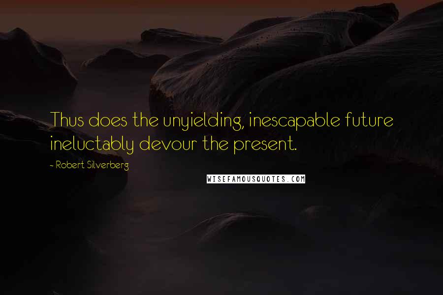 Robert Silverberg Quotes: Thus does the unyielding, inescapable future ineluctably devour the present.