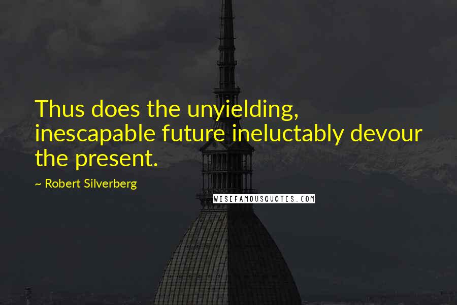 Robert Silverberg Quotes: Thus does the unyielding, inescapable future ineluctably devour the present.