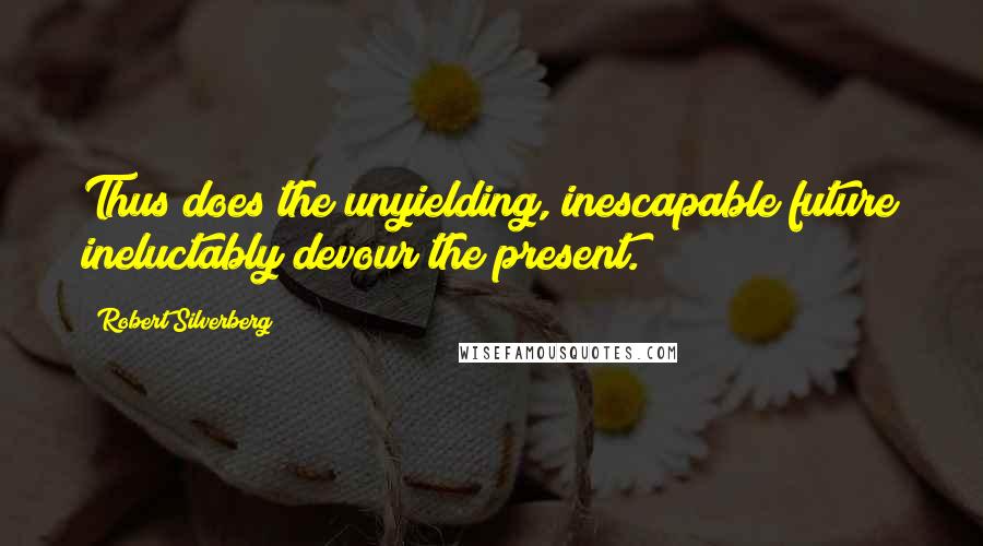 Robert Silverberg Quotes: Thus does the unyielding, inescapable future ineluctably devour the present.