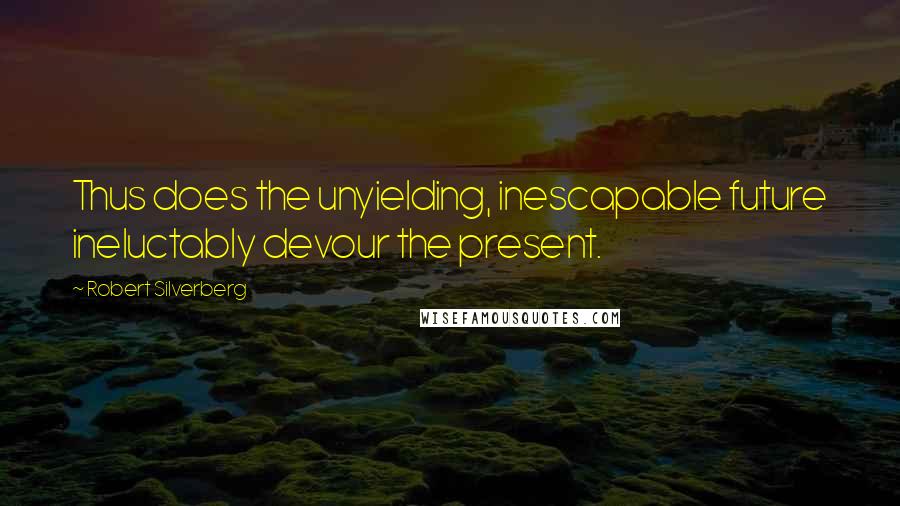 Robert Silverberg Quotes: Thus does the unyielding, inescapable future ineluctably devour the present.