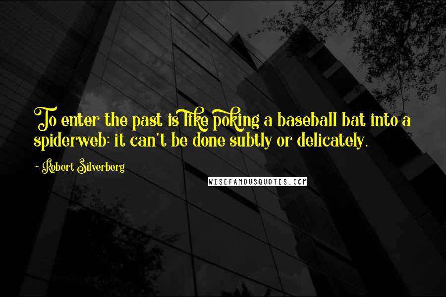 Robert Silverberg Quotes: To enter the past is like poking a baseball bat into a spiderweb: it can't be done subtly or delicately.