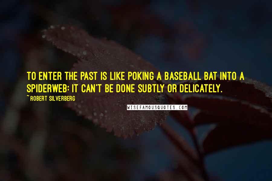 Robert Silverberg Quotes: To enter the past is like poking a baseball bat into a spiderweb: it can't be done subtly or delicately.
