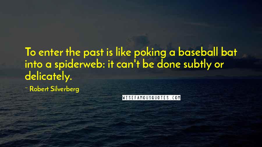 Robert Silverberg Quotes: To enter the past is like poking a baseball bat into a spiderweb: it can't be done subtly or delicately.