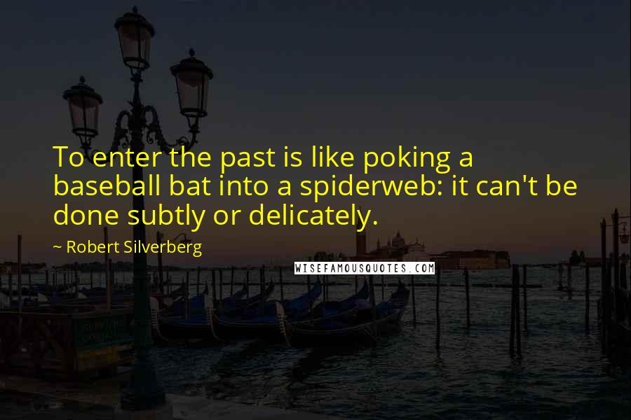 Robert Silverberg Quotes: To enter the past is like poking a baseball bat into a spiderweb: it can't be done subtly or delicately.