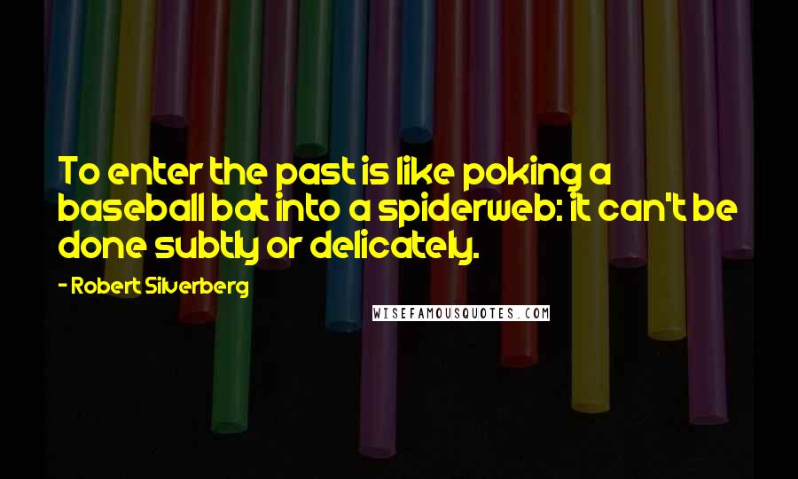 Robert Silverberg Quotes: To enter the past is like poking a baseball bat into a spiderweb: it can't be done subtly or delicately.