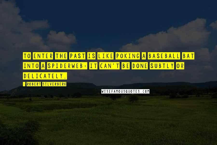 Robert Silverberg Quotes: To enter the past is like poking a baseball bat into a spiderweb: it can't be done subtly or delicately.