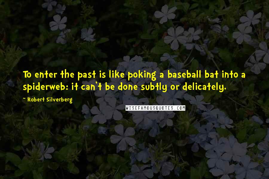 Robert Silverberg Quotes: To enter the past is like poking a baseball bat into a spiderweb: it can't be done subtly or delicately.