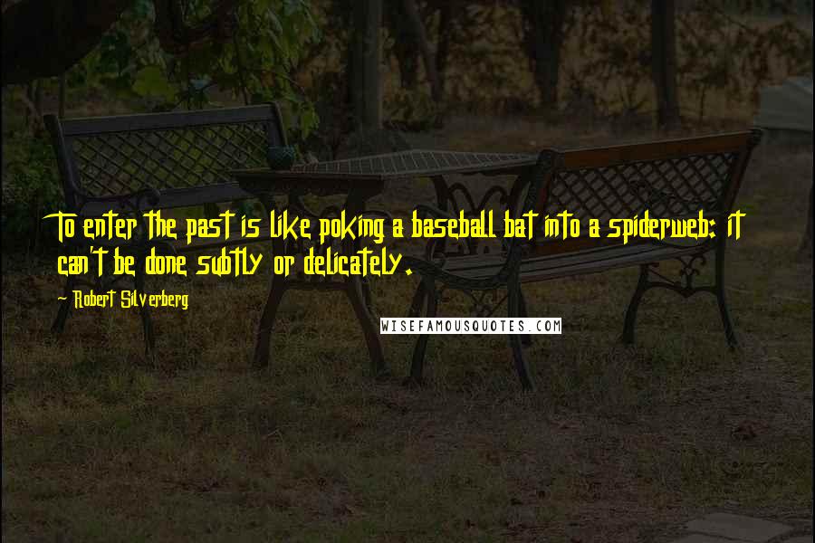 Robert Silverberg Quotes: To enter the past is like poking a baseball bat into a spiderweb: it can't be done subtly or delicately.