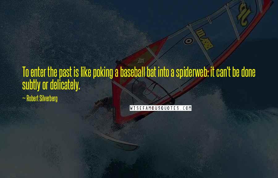 Robert Silverberg Quotes: To enter the past is like poking a baseball bat into a spiderweb: it can't be done subtly or delicately.