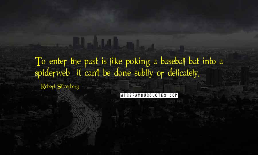Robert Silverberg Quotes: To enter the past is like poking a baseball bat into a spiderweb: it can't be done subtly or delicately.