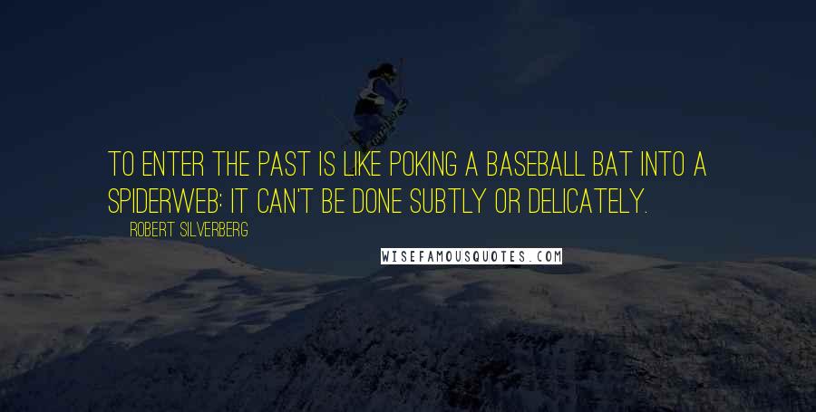 Robert Silverberg Quotes: To enter the past is like poking a baseball bat into a spiderweb: it can't be done subtly or delicately.
