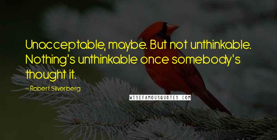 Robert Silverberg Quotes: Unacceptable, maybe. But not unthinkable. Nothing's unthinkable once somebody's thought it.