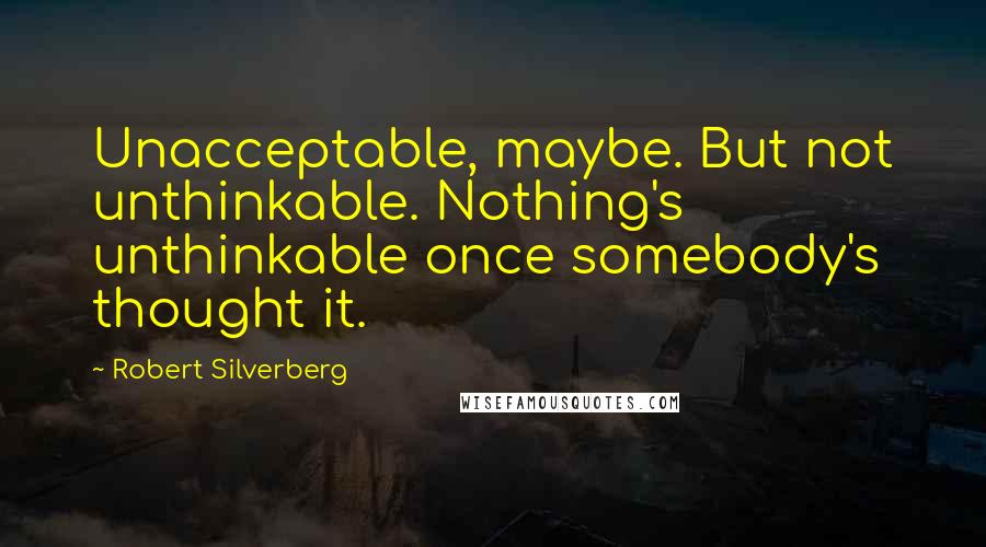 Robert Silverberg Quotes: Unacceptable, maybe. But not unthinkable. Nothing's unthinkable once somebody's thought it.