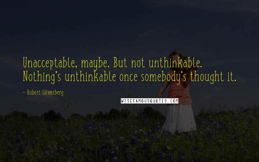 Robert Silverberg Quotes: Unacceptable, maybe. But not unthinkable. Nothing's unthinkable once somebody's thought it.