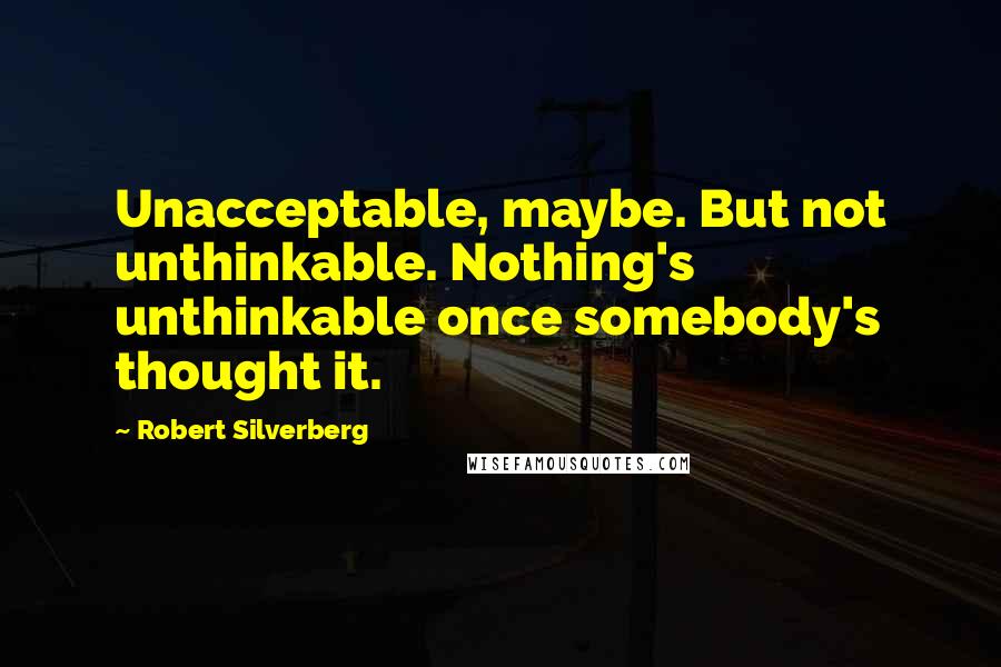 Robert Silverberg Quotes: Unacceptable, maybe. But not unthinkable. Nothing's unthinkable once somebody's thought it.