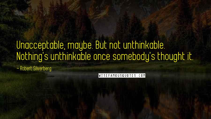 Robert Silverberg Quotes: Unacceptable, maybe. But not unthinkable. Nothing's unthinkable once somebody's thought it.