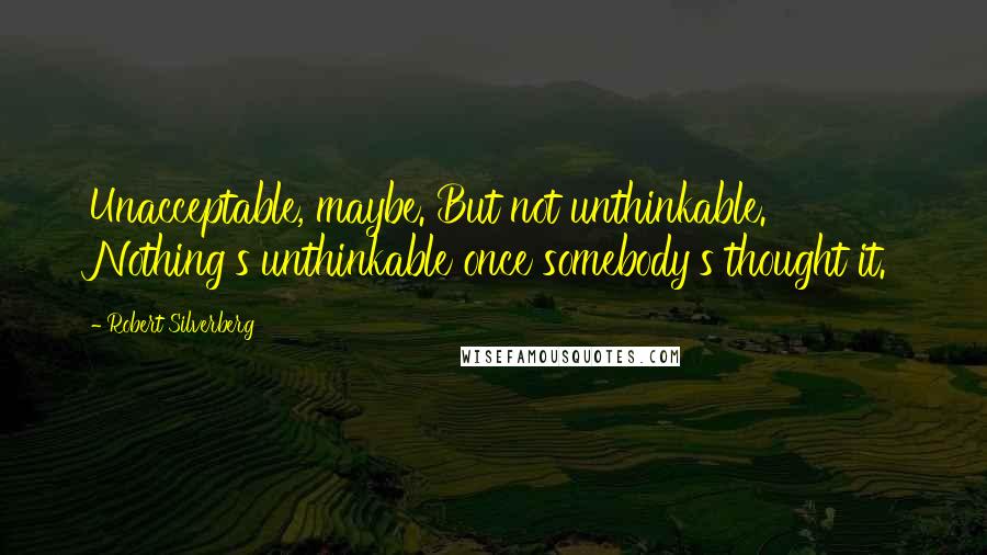 Robert Silverberg Quotes: Unacceptable, maybe. But not unthinkable. Nothing's unthinkable once somebody's thought it.
