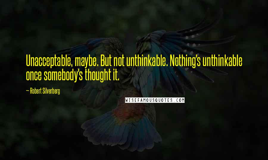 Robert Silverberg Quotes: Unacceptable, maybe. But not unthinkable. Nothing's unthinkable once somebody's thought it.