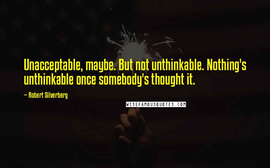 Robert Silverberg Quotes: Unacceptable, maybe. But not unthinkable. Nothing's unthinkable once somebody's thought it.