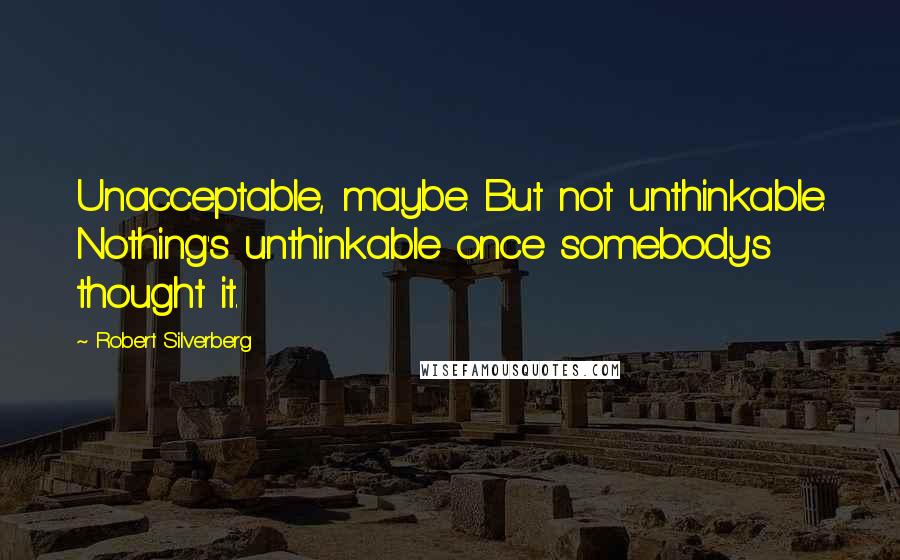 Robert Silverberg Quotes: Unacceptable, maybe. But not unthinkable. Nothing's unthinkable once somebody's thought it.