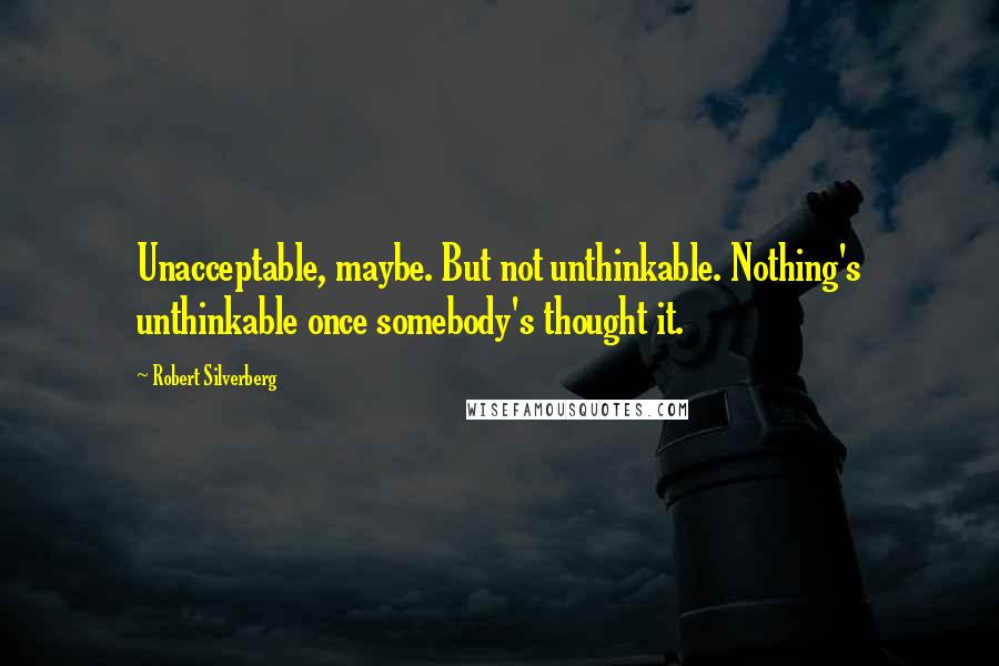 Robert Silverberg Quotes: Unacceptable, maybe. But not unthinkable. Nothing's unthinkable once somebody's thought it.