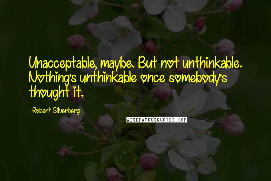 Robert Silverberg Quotes: Unacceptable, maybe. But not unthinkable. Nothing's unthinkable once somebody's thought it.