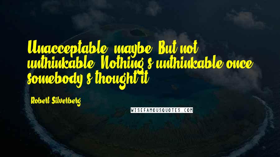 Robert Silverberg Quotes: Unacceptable, maybe. But not unthinkable. Nothing's unthinkable once somebody's thought it.