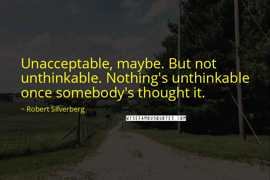 Robert Silverberg Quotes: Unacceptable, maybe. But not unthinkable. Nothing's unthinkable once somebody's thought it.