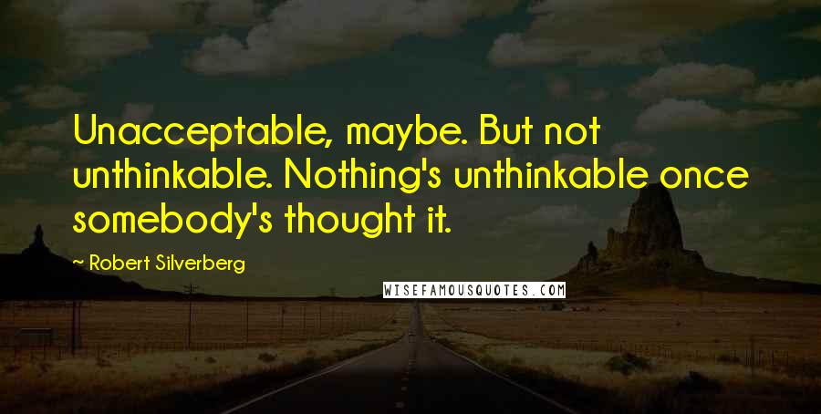 Robert Silverberg Quotes: Unacceptable, maybe. But not unthinkable. Nothing's unthinkable once somebody's thought it.