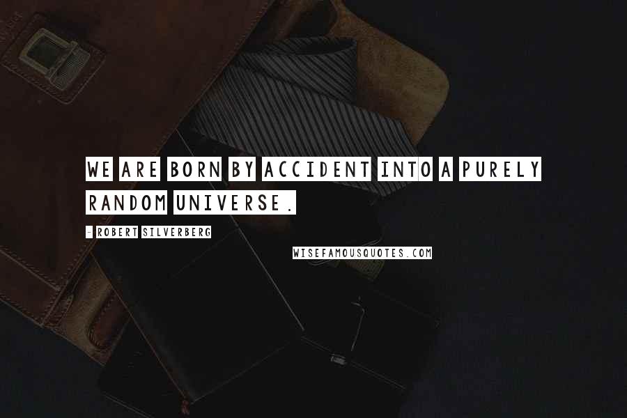 Robert Silverberg Quotes: We are born by accident into a purely random universe.