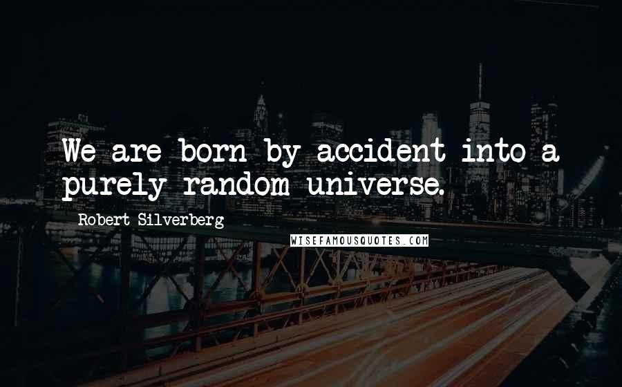 Robert Silverberg Quotes: We are born by accident into a purely random universe.