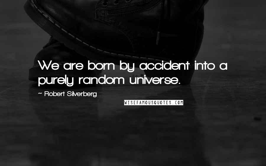 Robert Silverberg Quotes: We are born by accident into a purely random universe.