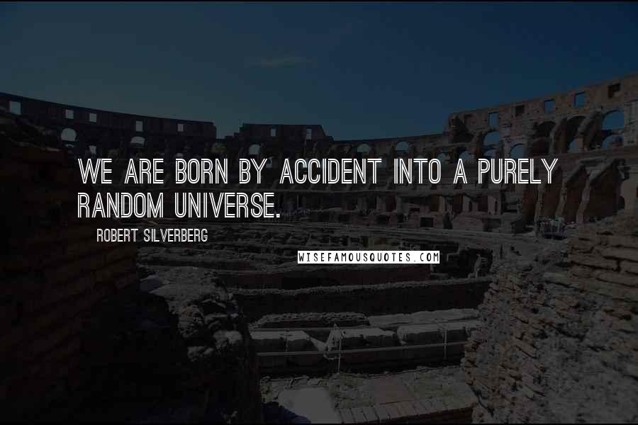 Robert Silverberg Quotes: We are born by accident into a purely random universe.